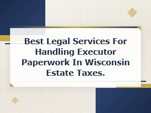 Top Legal Help for Wisconsin Estate Tax Executor Paperwork