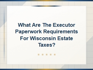 Wisconsin Estate Tax Paperwork Requirements for Executors