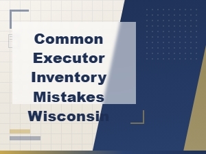 Common Executor Inventory Mistakes in Wisconsin