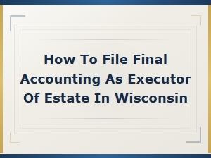 Filing a Final Accounting as Estate Executor in Wisconsin